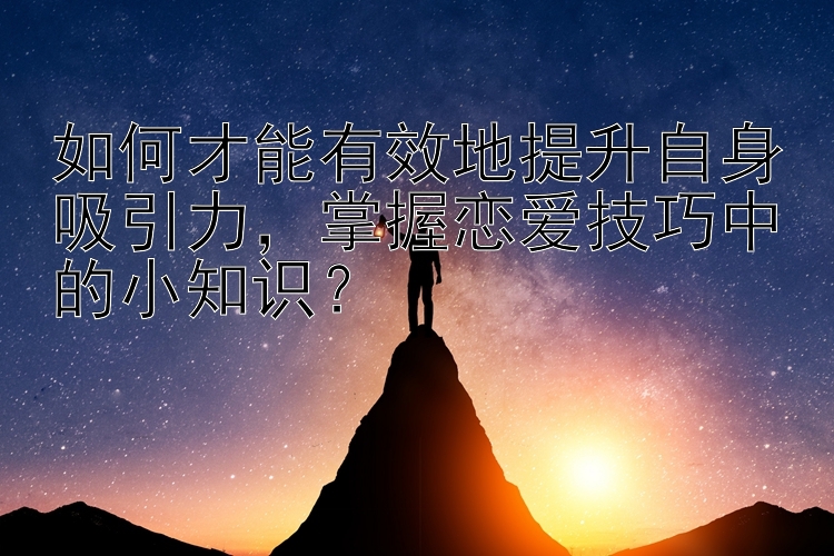 如何才能有效地提升自身吸引力，掌握恋爱技巧中的小知识？