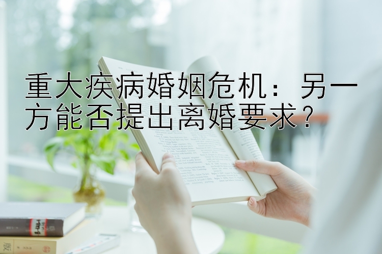 重大疾病婚姻危机：另一方能否提出离婚要求？