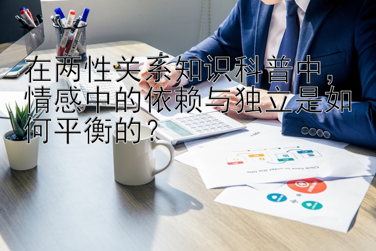 在两性关系知识科普中，情感中的依赖与独立是如何平衡的？