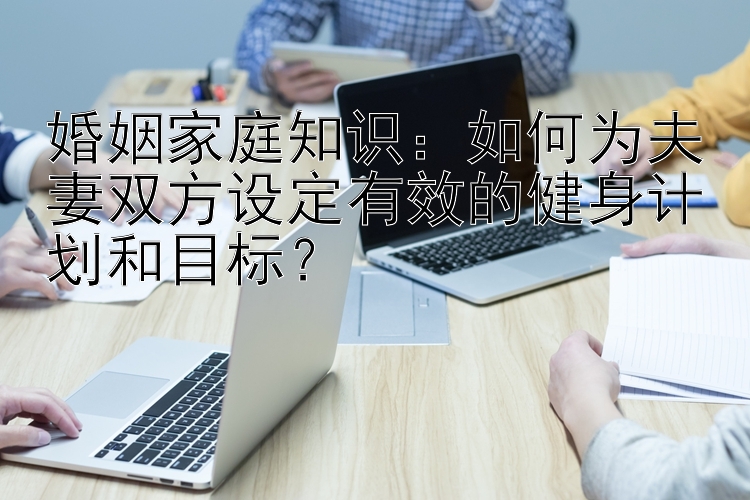 婚姻家庭知识：如何为夫妻双方设定有效的健身计划和目标？