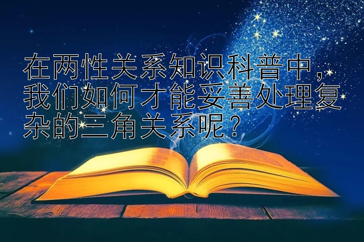 在两性关系知识科普中，我们如何才能妥善处理复杂的三角关系呢？