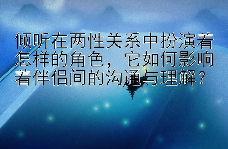 倾听在两性关系中扮演着怎样的角色，它如何影响着伴侣间的沟通与理解？