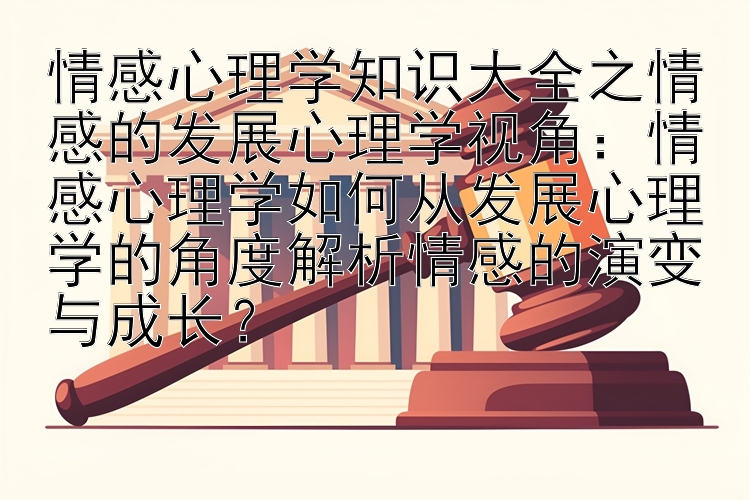 情感心理学知识大全之情感的发展心理学视角：情感心理学如何从发展心理学的角度解析情感的演变与成长？