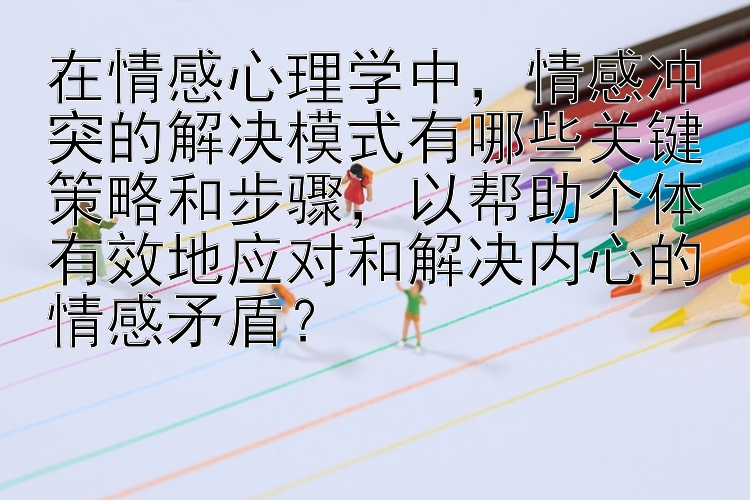 在情感心理学中，情感冲突的解决模式有哪些关键策略和步骤，以帮助个体有效地应对和解决内心的情感矛盾？