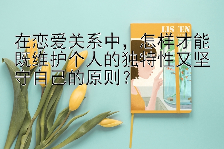 在恋爱关系中，怎样才能既维护个人的独特性又坚守自己的原则？