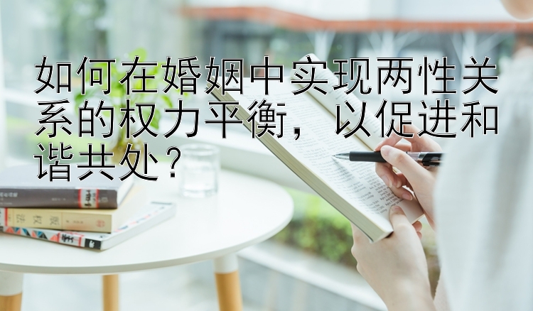 如何在婚姻中实现两性关系的权力平衡，以促进和谐共处？