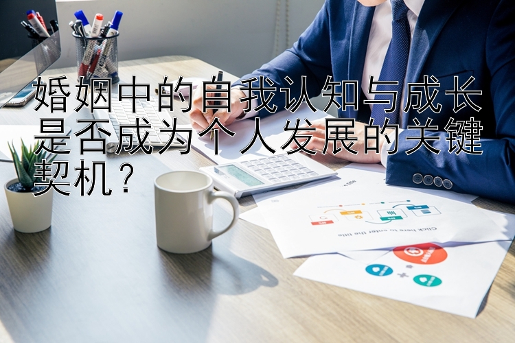 婚姻中的自我认知与成长是否成为个人发展的关键契机？