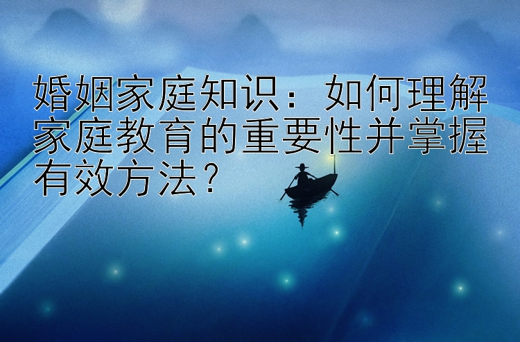 婚姻家庭知识：如何理解家庭教育的重要性并掌握有效方法？