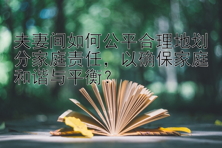 夫妻间如何公平合理地划分家庭责任，以确保家庭和谐与平衡？