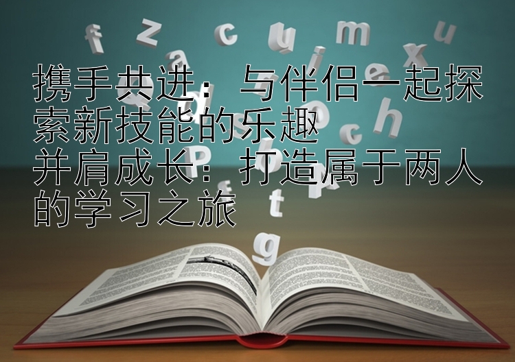 携手共进：与伴侣一起探索新技能的乐趣  
并肩成长：打造属于两人的学习之旅