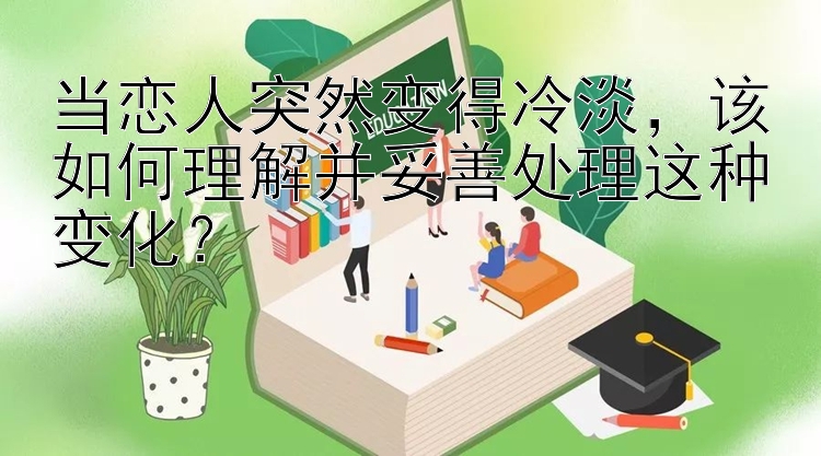 当恋人突然变得冷淡，该如何理解并妥善处理这种变化？