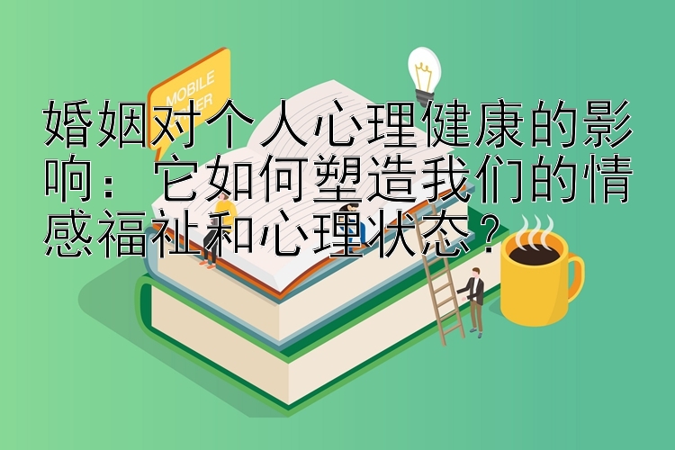 婚姻对个人心理健康的影响：它如何塑造我们的情感福祉和心理状态？