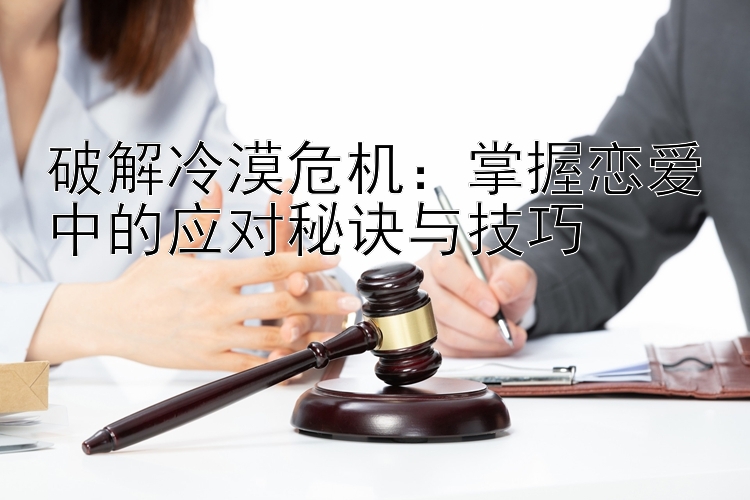 破解冷漠危机：掌握恋爱中的应对秘诀与技巧