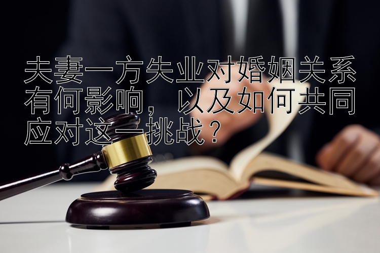 夫妻一方失业对婚姻关系有何影响，以及如何共同应对这一挑战？