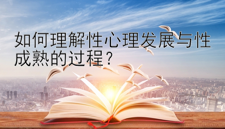 如何理解性心理发展与性成熟的过程？