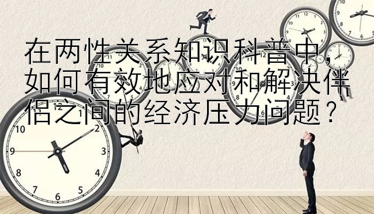 在两性关系知识科普中，如何有效地应对和解决伴侣之间的经济压力问题？