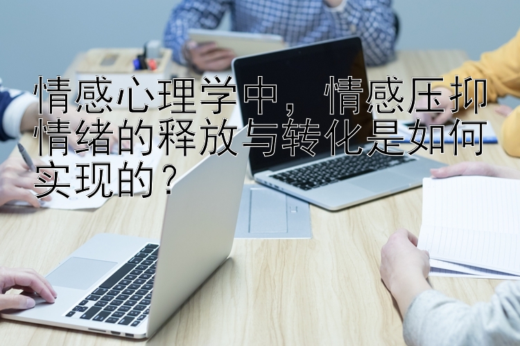 情感心理学中，情感压抑情绪的释放与转化是如何实现的？