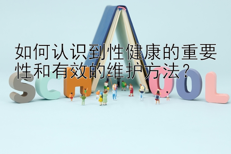 如何认识到性健康的重要性和有效的维护方法？