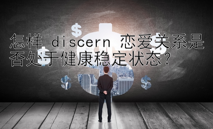 怎样 discern 恋爱关系是否处于健康稳定状态？