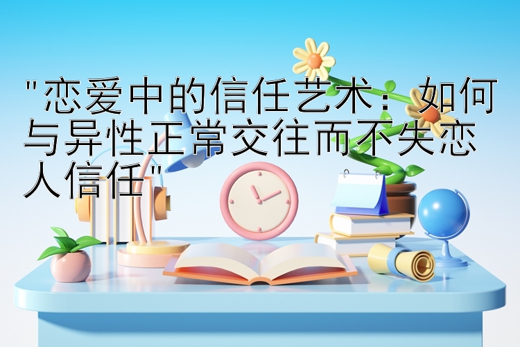 恋爱中的信任艺术：如何与异性正常交往而不失恋人信任