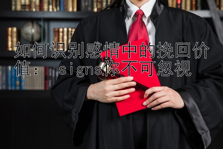 如何识别感情中的挽回价值： signs你不可忽视