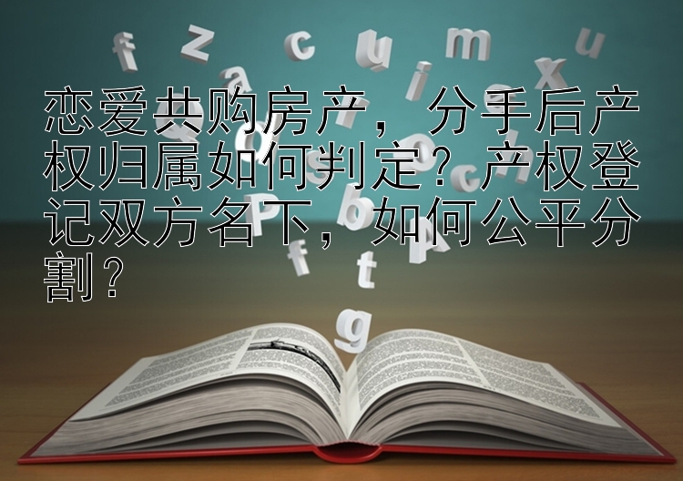 恋爱共购房产，分手后产权归属如何判定？产权登记双方名下，如何公平分割？