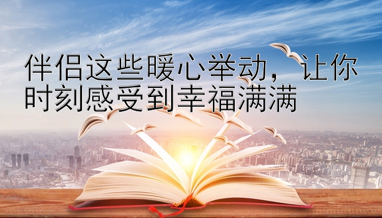 伴侣这些暖心举动，让你时刻感受到幸福满满