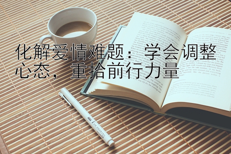 化解爱情难题：学会调整心态，重拾前行力量