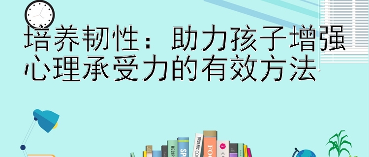 培养韧性：助力孩子增强心理承受力的有效方法