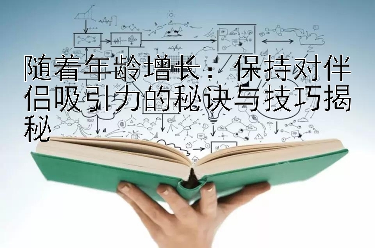 随着年龄增长：保持对伴侣吸引力的秘诀与技巧揭秘