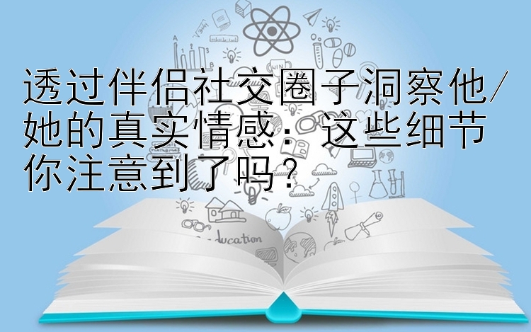 透过伴侣社交圈子洞察他/她的真实情感：这些细节你注意到了吗？