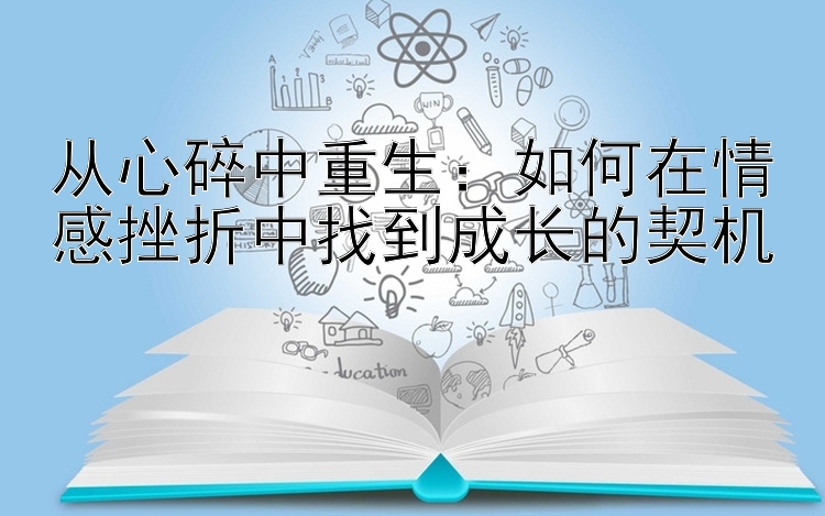 从心碎中重生：如何在情感挫折中找到成长的契机