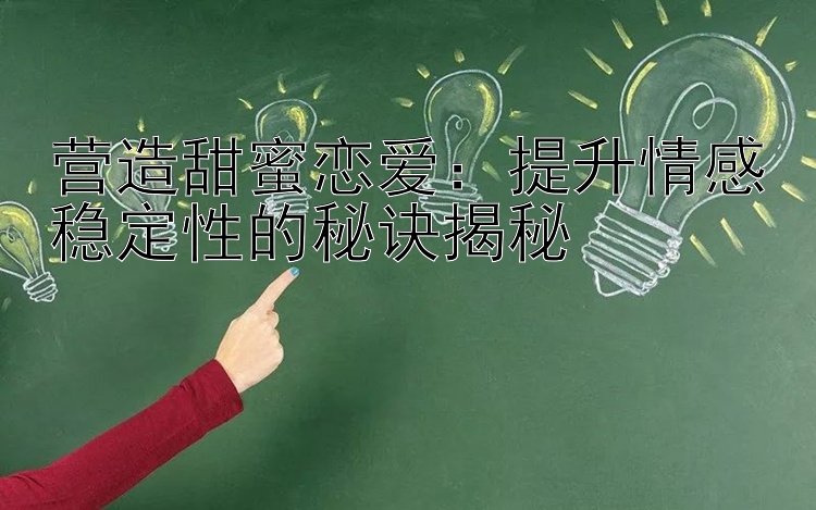 营造甜蜜恋爱：提升情感稳定性的秘诀揭秘