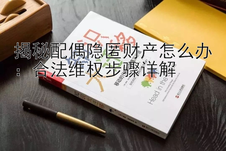 揭秘配偶隐匿财产怎么办：合法维权步骤详解