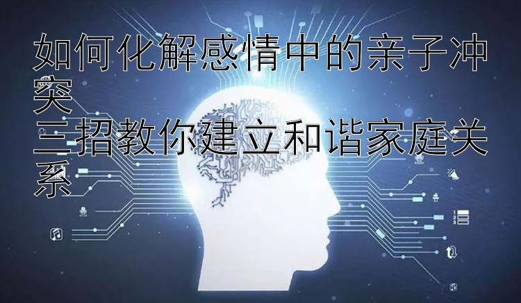 如何化解感情中的亲子冲突  
三招教你建立和谐家庭关系