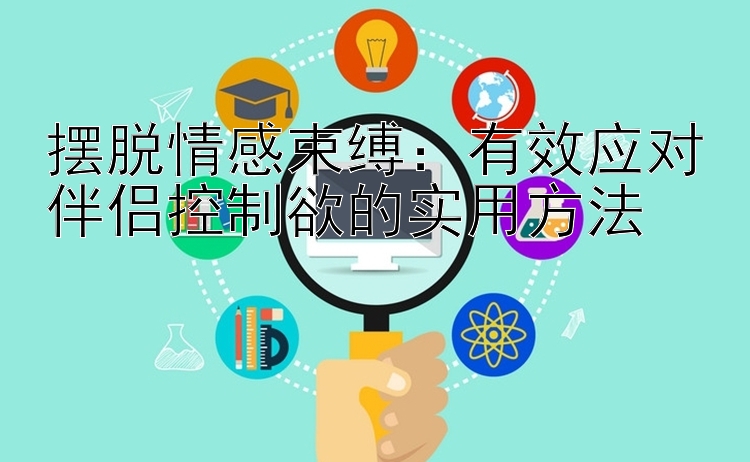 摆脱情感束缚：有效应对伴侣控制欲的实用方法