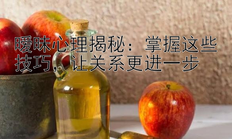 暧昧心理揭秘：掌握这些技巧，让关系更进一步