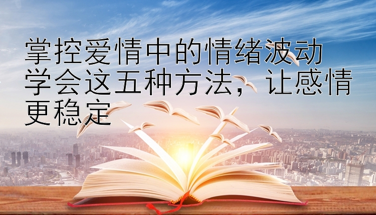 掌控爱情中的情绪波动  
学会这五种方法，让感情更稳定