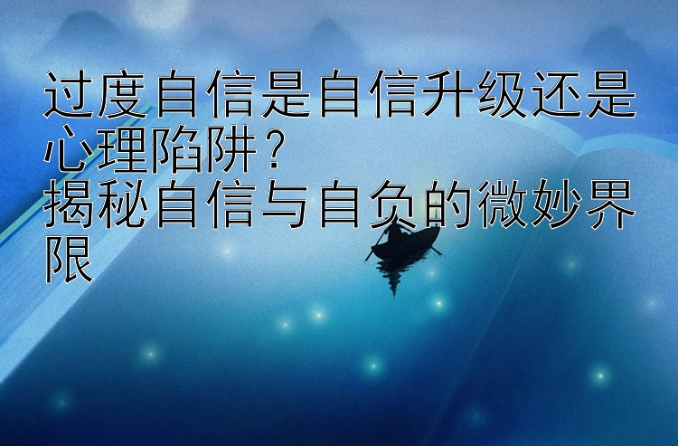 过度自信是自信升级还是心理陷阱？  
揭秘自信与自负的微妙界限