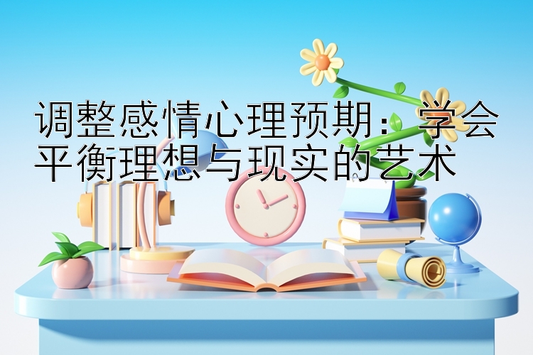 调整感情心理预期：学会平衡理想与现实的艺术