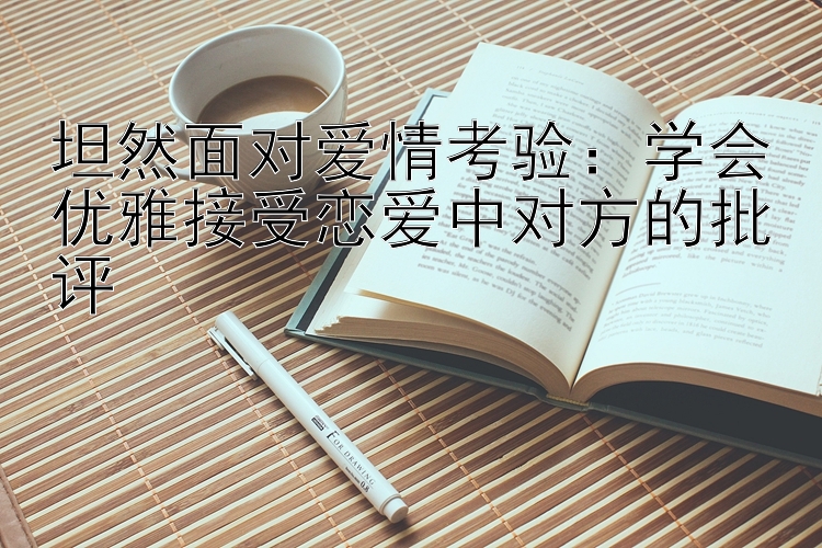 坦然面对爱情考验：学会优雅接受恋爱中对方的批评