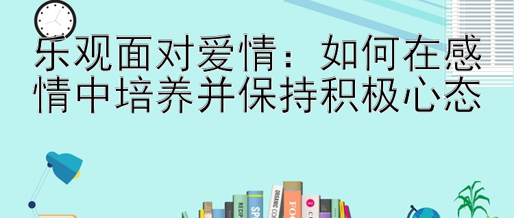 乐观面对爱情：如何在感情中培养并保持积极心态