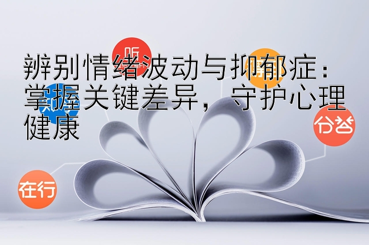 辨别情绪波动与抑郁症：掌握关键差异，守护心理健康