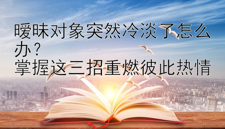 暧昧对象突然冷淡了怎么办？  
掌握这三招重燃彼此热情