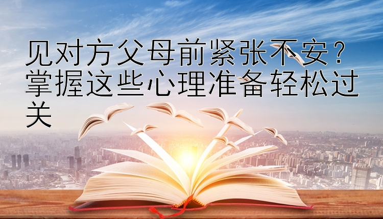 见对方父母前紧张不安？掌握这些心理准备轻松过关