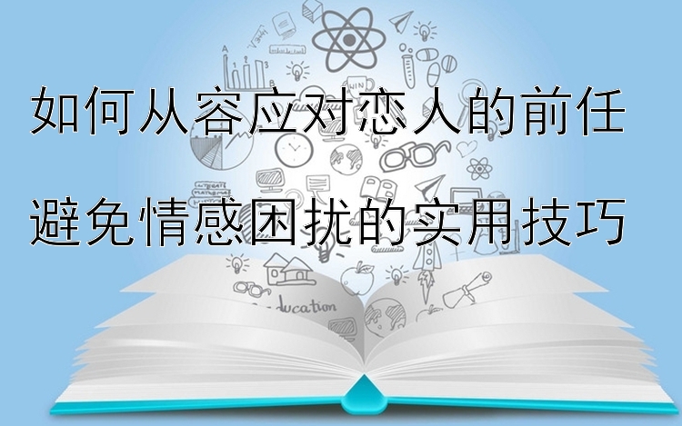 如何从容应对恋人的前任  
避免情感困扰的实用技巧