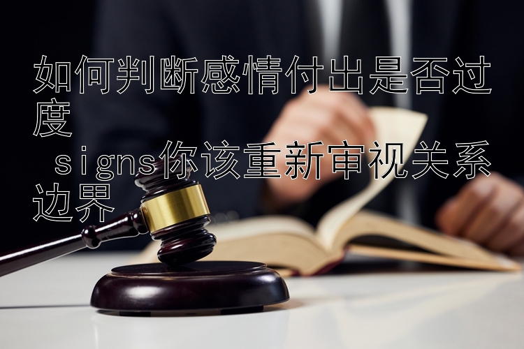 如何判断感情付出是否过度  
 signs你该重新审视关系边界