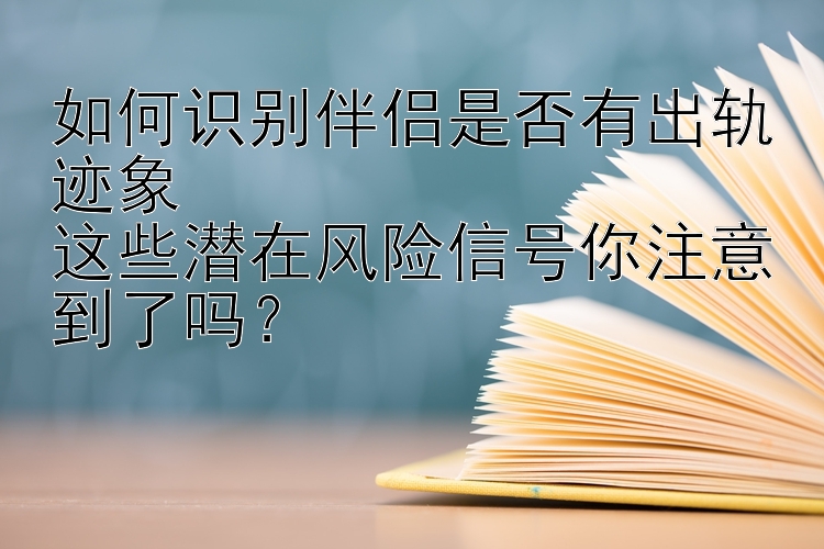 如何识别伴侣是否有出轨迹象  
这些潜在风险信号你注意到了吗？