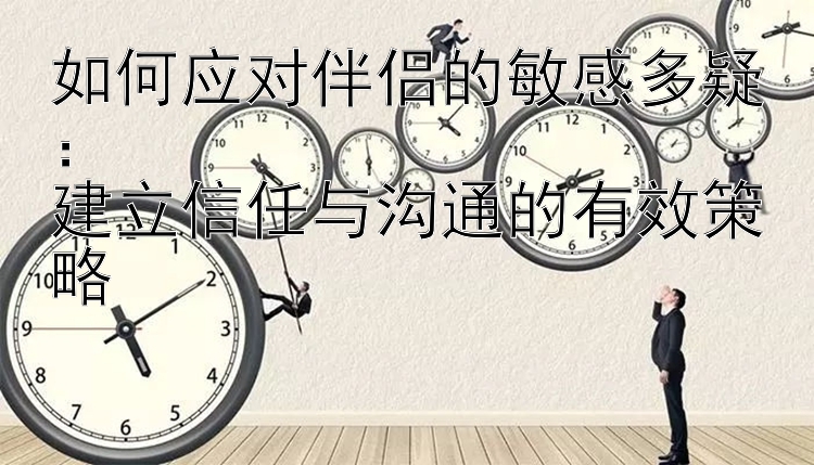 如何应对伴侣的敏感多疑：  
建立信任与沟通的有效策略